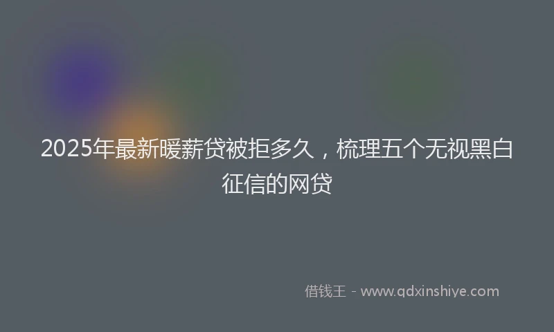 2025年最新暖薪贷被拒多久，梳理五个无视黑白征信的网贷