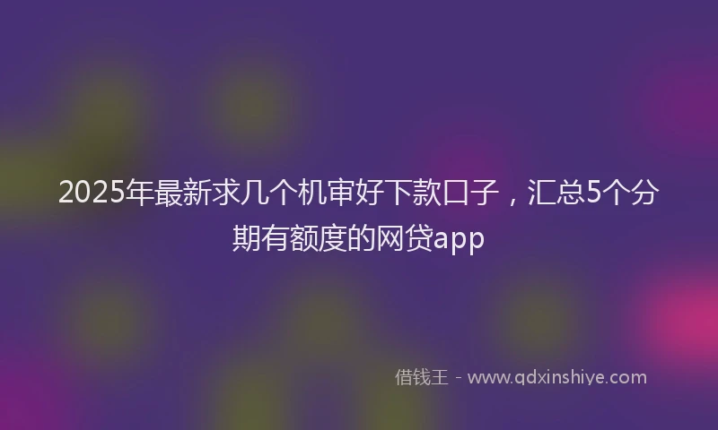 2025年最新求几个机审好下款口子，汇总5个分期有额度的网贷app