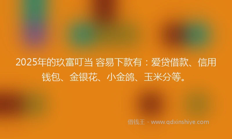 2025年的玖富叮当 容易下款有：爱贷借款、信用钱包、金银花、小金鸽、玉米分等。