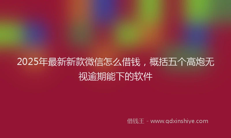 2025年最新新款微信怎么借钱，概括五个高炮无视逾期能下的软件
