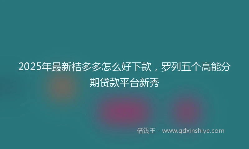 2025年最新桔多多怎么好下款，罗列五个高能分期贷款平台新秀