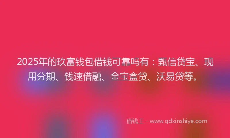 2025年的玖富钱包借钱可靠吗有：甄信贷宝、现用分期、钱速借融、金宝盒贷、沃易贷等。