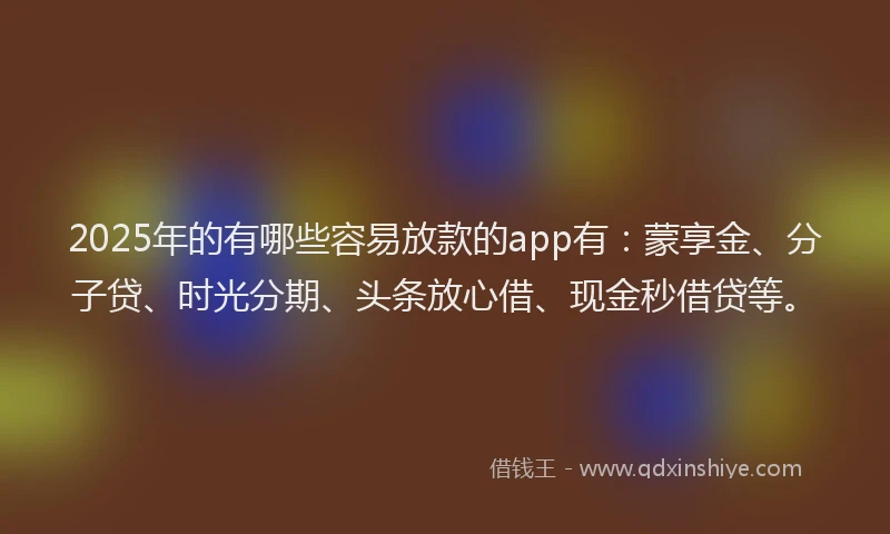 2025年的有哪些容易放款的app有：蒙享金、分子贷、时光分期、头条放心借、现金秒借贷等。