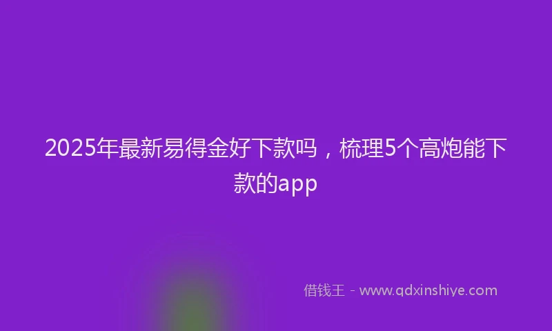 2025年最新易得金好下款吗，梳理5个高炮能下款的app