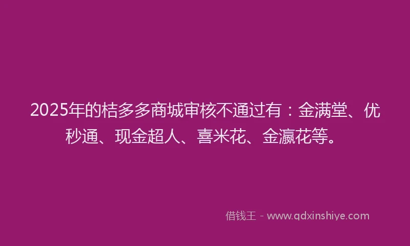 2025年的桔多多商城审核不通过有：金满堂、优秒通、现金超人、喜米花、金瀛花等。