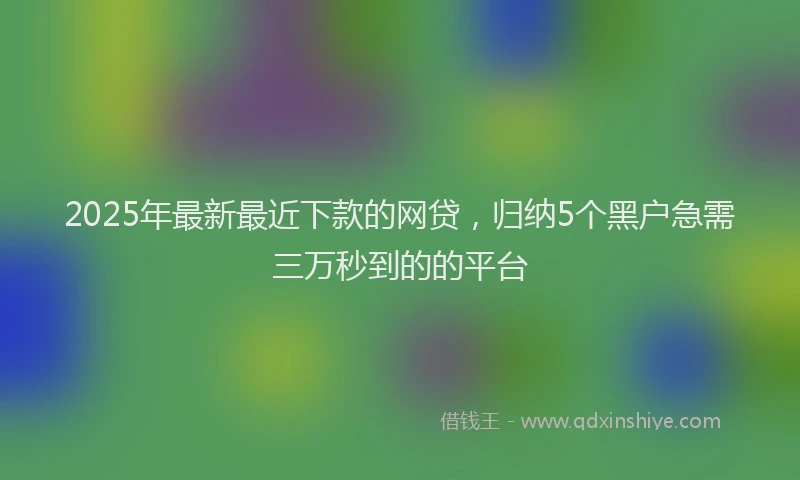 2025年最新最近下款的网贷，归纳5个黑户急需三万秒到的的平台