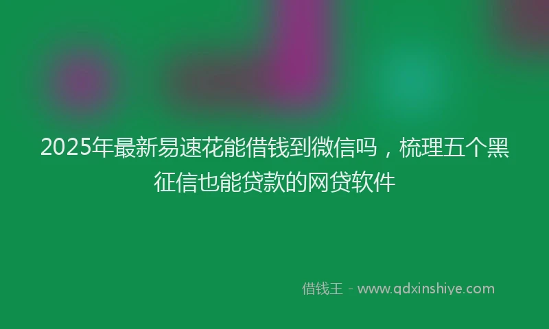 2025年最新易速花能借钱到微信吗，梳理五个黑征信也能贷款的网贷软件