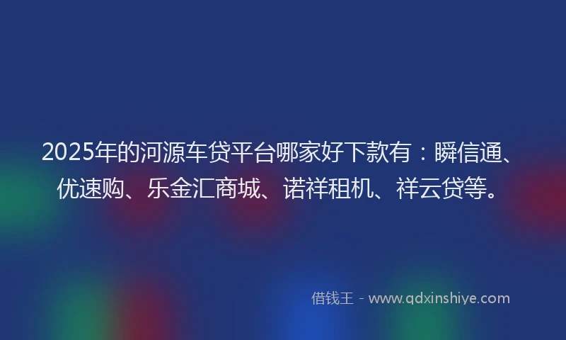 2025年的河源车贷平台哪家好下款有：瞬信通、优速购、乐金汇商城、诺祥租机、祥云贷等。