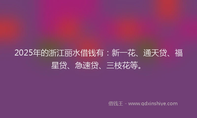 2025年的浙江丽水借钱有：新一花、通天贷、福星贷、急速贷、三枝花等。