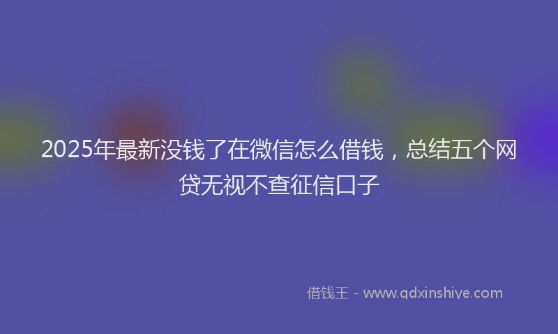 2025年最新没钱了在微信怎么借钱，总结五个网贷无视不查征信口子