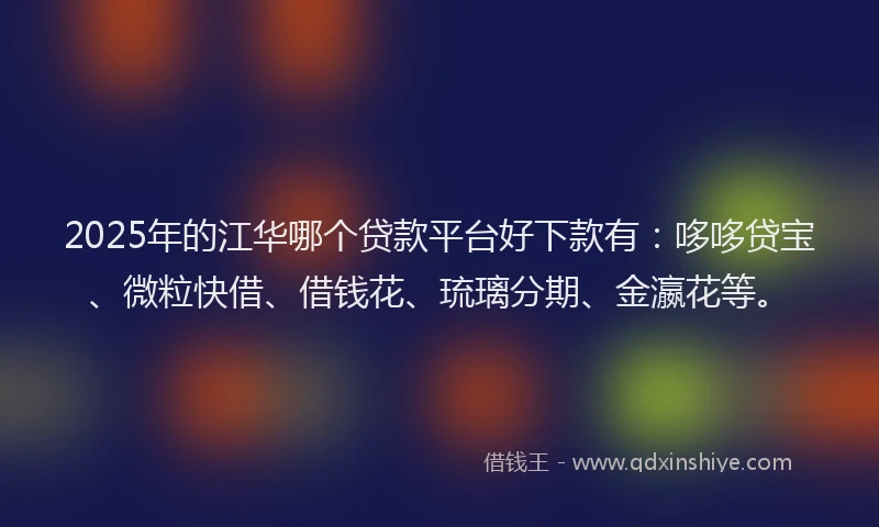 2025年的江华哪个贷款平台好下款有：哆哆贷宝、微粒快借、借钱花、琉璃分期、金瀛花等。