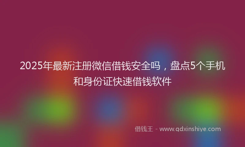 2025年最新注册微信借钱安全吗，盘点5个手机和身份证快速借钱软件