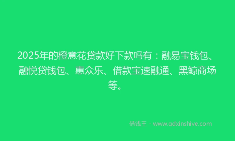 2025年的橙意花贷款好下款吗有:融易宝钱包、融悦贷钱包、惠众乐、借款宝速融通、黑鲸商场等。