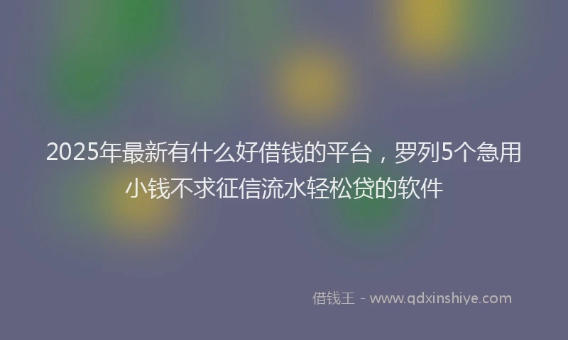2025年最新有什么好借钱的平台，罗列5个急用小钱不求征信流水轻松贷的软件