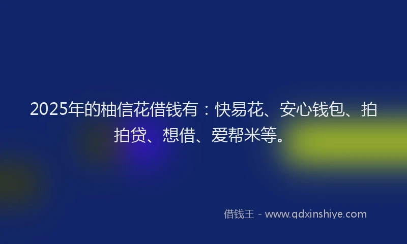 2025年的柚信花借钱有：快易花、安心钱包、拍拍贷、想借、爱帮米等。
