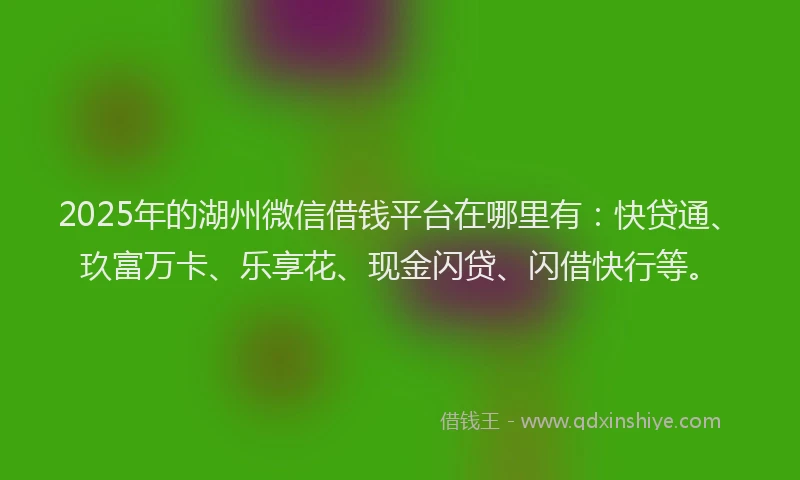 2025年的湖州微信借钱平台在哪里有：快贷通、玖富万卡、乐享花、现金闪贷、闪借快行等。