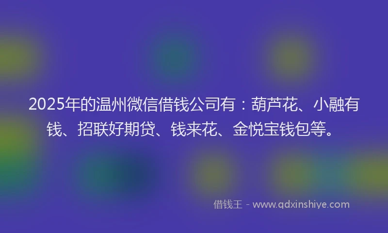 2025年的温州微信借钱公司有：葫芦花、小融有钱、招联好期贷、钱来花、金悦宝钱包等。