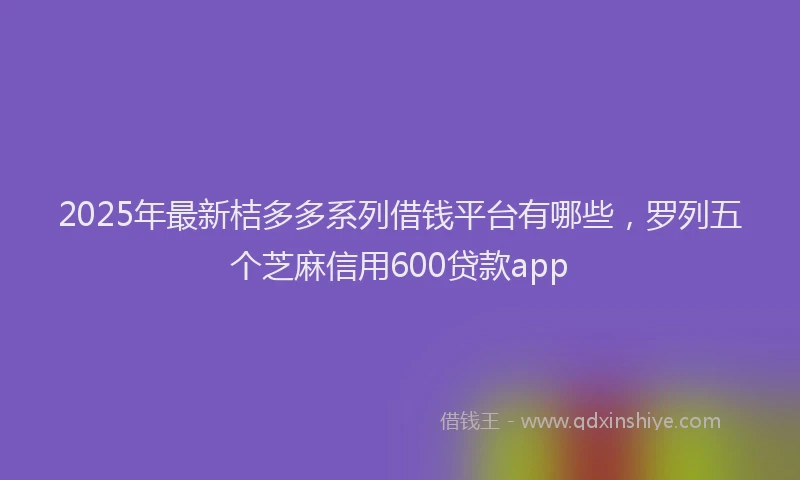 2025年最新桔多多系列借钱平台有哪些，罗列五个芝麻信用600贷款app