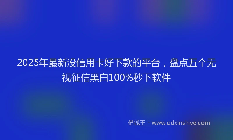 2025年最新没信用卡好下款的平台，盘点五个无视征信黑白100%秒下软件