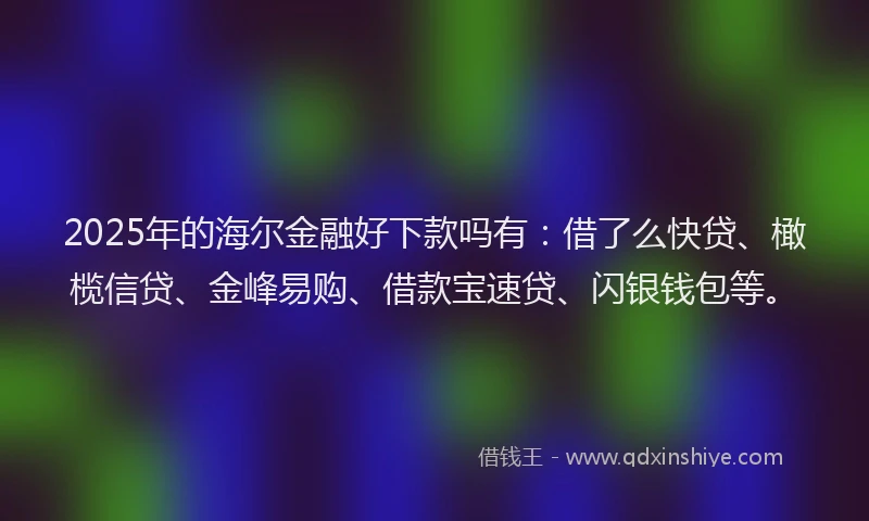 2025年的海尔金融好下款吗有：借了么快贷、橄榄信贷、金峰易购、借款宝速贷、闪银钱包等。