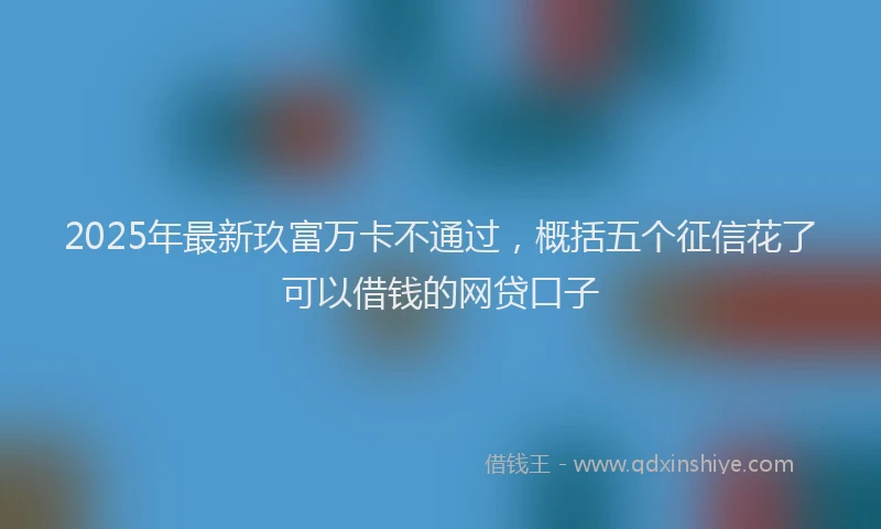 2025年最新玖富万卡不通过，概括五个征信花了可以借钱的网贷口子