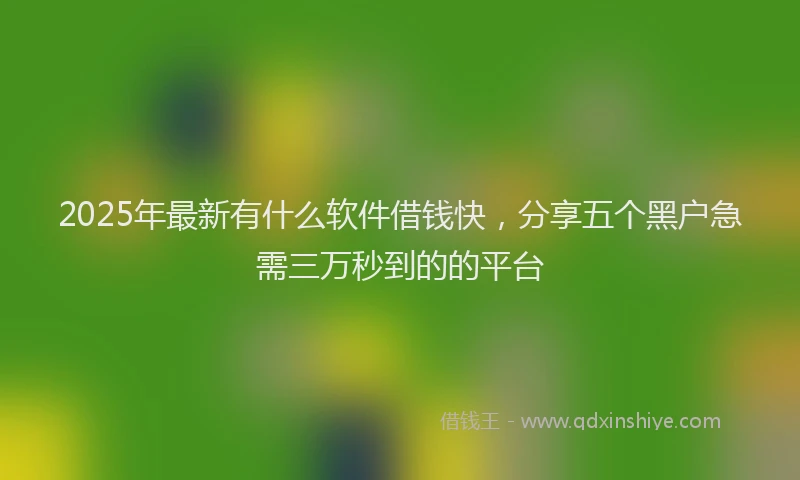 2025年最新有什么软件借钱快，分享五个黑户急需三万秒到的的平台