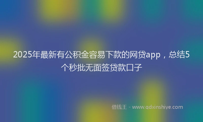 2025年最新有公积金容易下款的网贷app，总结5个秒批无面签贷款口子
