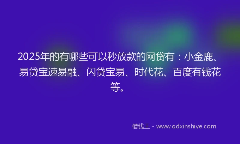 2025年的有哪些可以秒放款的网贷有：小金鹿、易贷宝速易融、闪贷宝易、时代花、百度有钱花等。