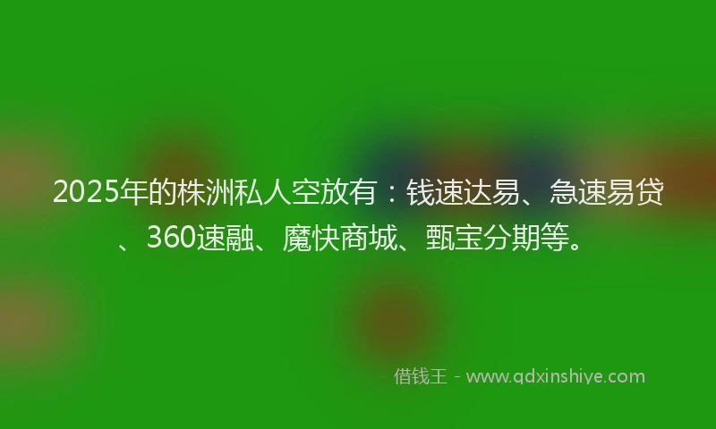 2025年的株洲私人空放有：钱速达易、急速易贷、360速融、魔快商城、甄宝分期等。