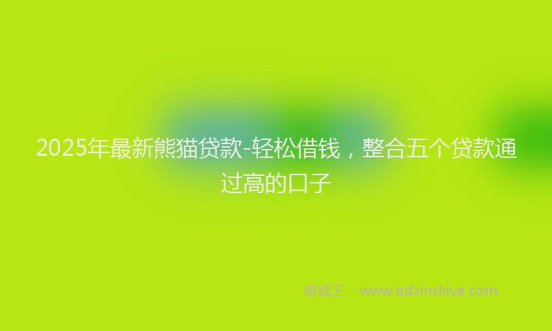 2025年最新熊猫贷款-轻松借钱，整合五个贷款通过高的口子