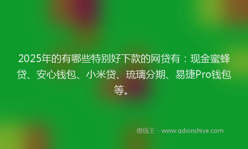 2025年的有哪些特别好下款的网贷有：现金蜜蜂贷、安心钱包、小米贷、琉璃分期、易捷Pro钱包等。