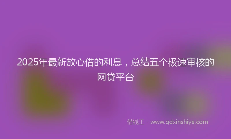 2025年最新放心借的利息，总结五个极速审核的网贷平台