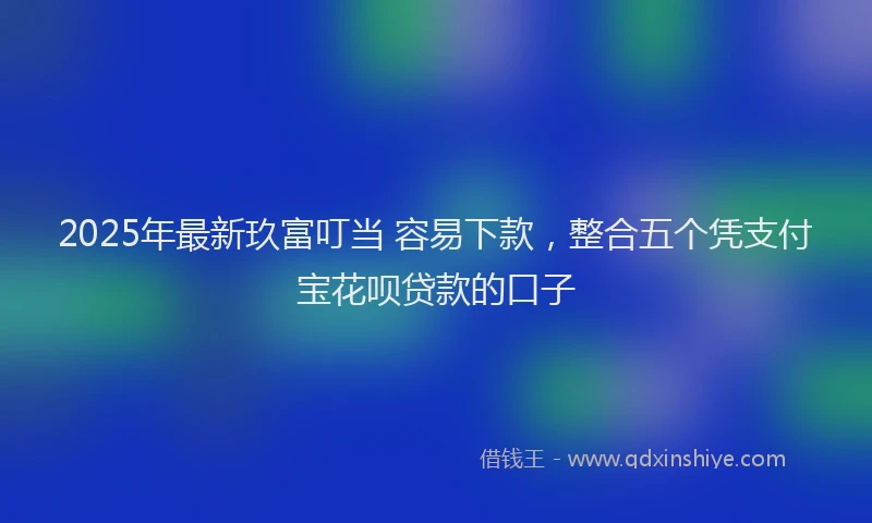 2025年最新玖富叮当 容易下款，整合五个凭支付宝花呗贷款的口子