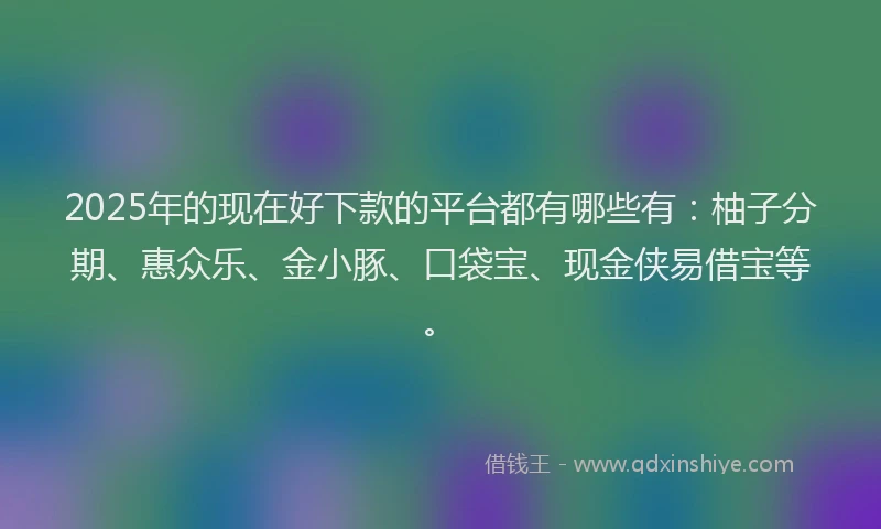 2025年的现在好下款的平台都有哪些有：柚子分期、惠众乐、金小豚、口袋宝、现金侠易借宝等。
