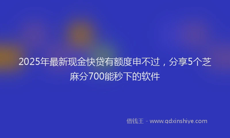 2025年最新现金快贷有额度申不过，分享5个芝麻分700能秒下的软件