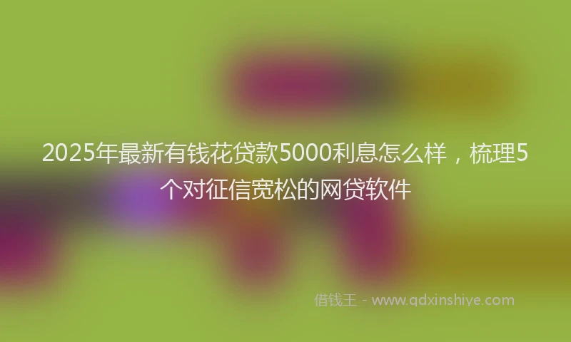 2025年最新有钱花贷款5000利息怎么样，梳理5个对征信宽松的网贷软件