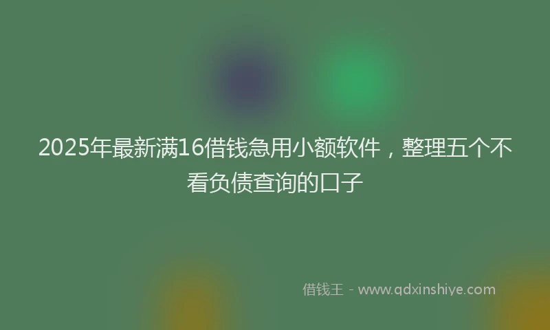 2025年最新满16借钱急用小额软件，整理五个不看负债查询的口子