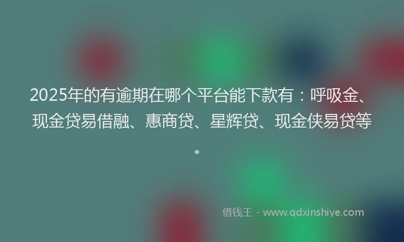 2025年的有逾期在哪个平台能下款有：呼吸金、现金贷易借融、惠商贷、星辉贷、现金侠易贷等。