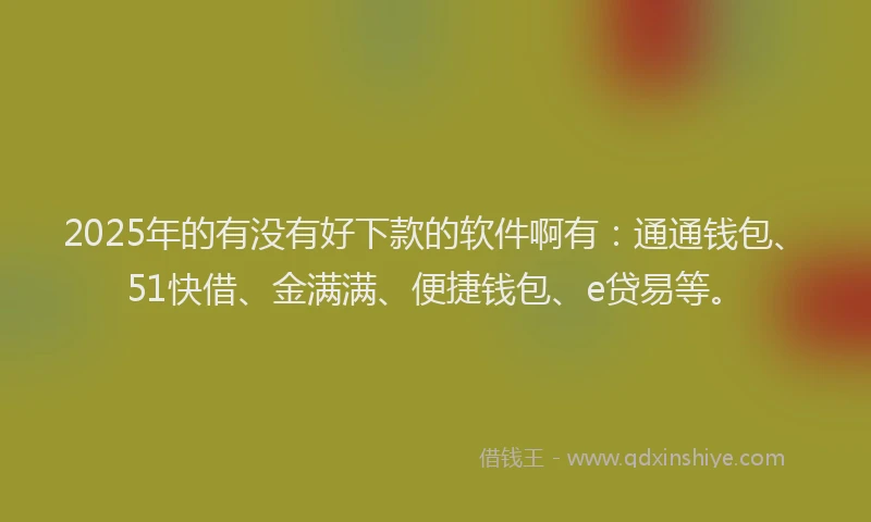 2025年的有没有好下款的软件啊有：通通钱包、51快借、金满满、便捷钱包、e贷易等。