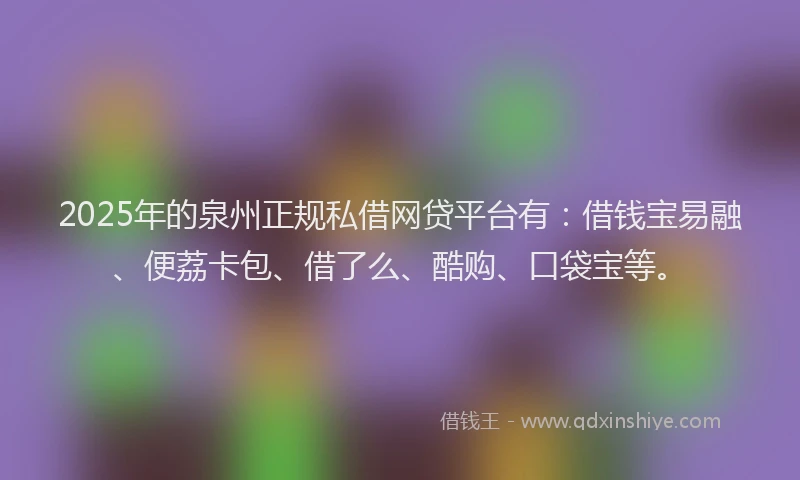 2025年的泉州正规私借网贷平台有：借钱宝易融、便荔卡包、借了么、酷购、口袋宝等。