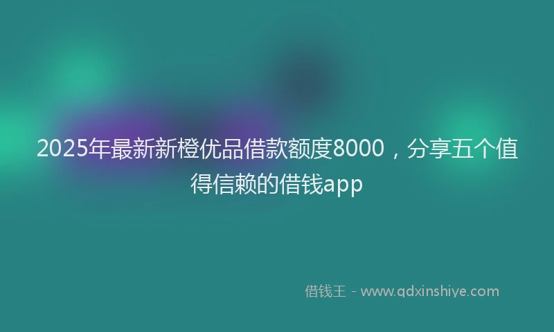 2025年最新新橙优品借款额度8000，分享五个值得信赖的借钱app