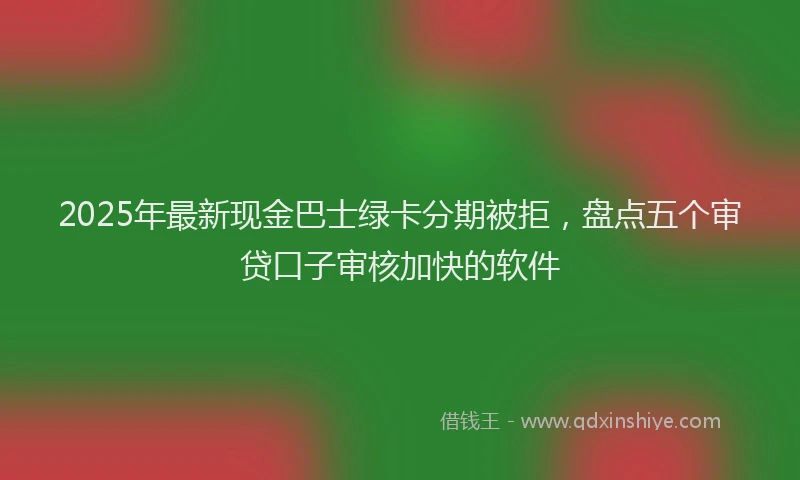 2025年最新现金巴士绿卡分期被拒，盘点五个审贷口子审核加快的软件