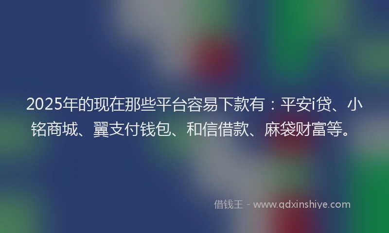 2025年的现在那些平台容易下款有：平安i贷、小铭商城、翼支付钱包、和信借款、麻袋财富等。