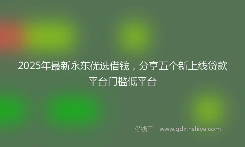2025年最新永东优选借钱，分享五个新上线贷款平台门槛低平台