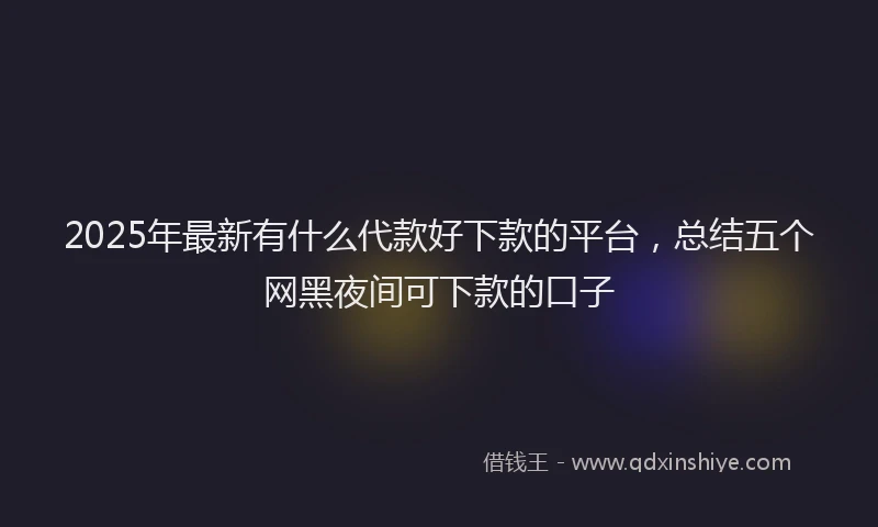 2025年最新有什么代款好下款的平台，总结五个网黑夜间可下款的口子