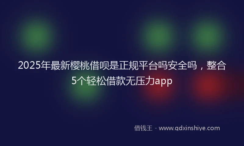 2025年最新樱桃借呗是正规平台吗安全吗，整合5个轻松借款无压力app