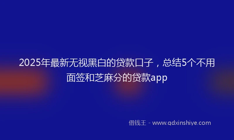 2025年最新无视黑白的贷款口子，总结5个不用面签和芝麻分的贷款app