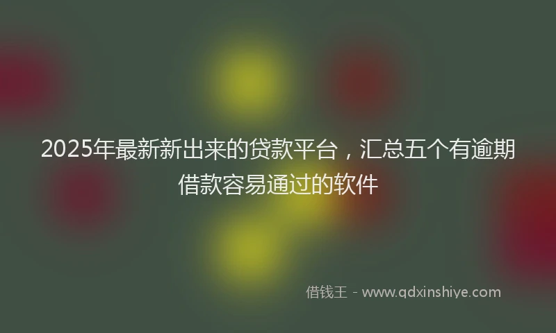 2025年最新新出来的贷款平台，汇总五个有逾期借款容易通过的软件