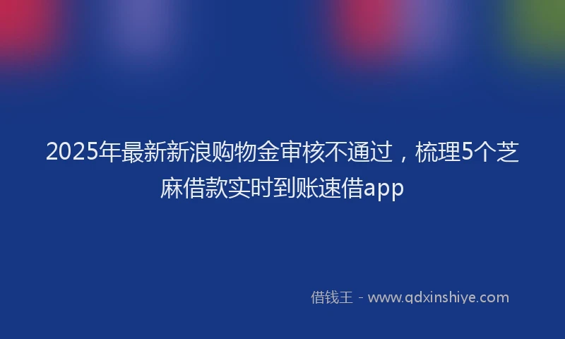 2025年最新新浪购物金审核不通过，梳理5个芝麻借款实时到账速借app