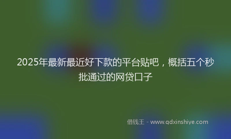 2025年最新最近好下款的平台贴吧，概括五个秒批通过的网贷口子
